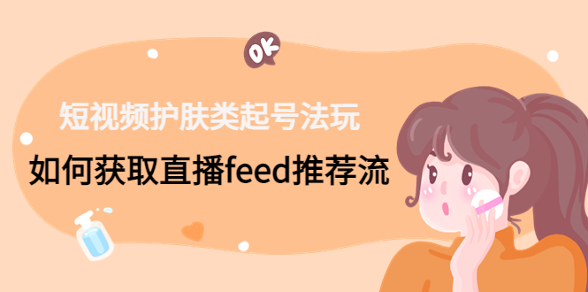 短视频护肤类起号玩法：如何获取直播feed推荐流！-E网资源