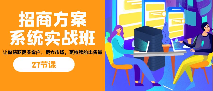 招商·方案系统实战班：让你获取更多客户，更大市场，更持续的出货量(27节)-E网资源