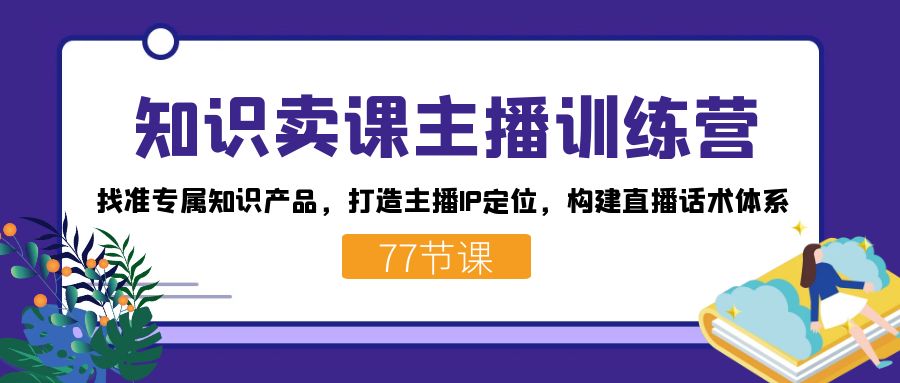 知识卖课主播训练营:找准专属知识产品,打造主播IP定位,构建直播话术体系-E网资源