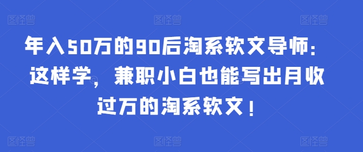 年入50万的90后淘系软文导师：这样学，兼职小白也能写出月收过万的淘系软文!-E网资源