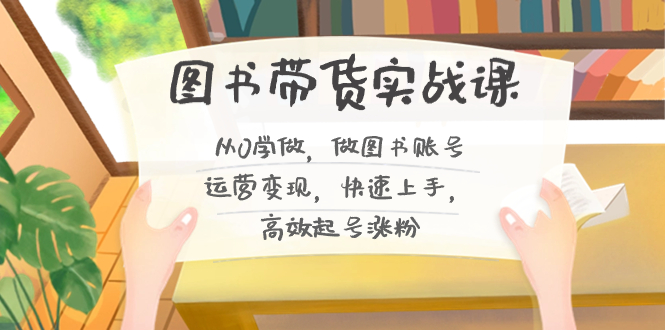 图书带货实战课2.0，从0学做，做图书账号运营变现，快速上手，高效起号涨粉-E网资源