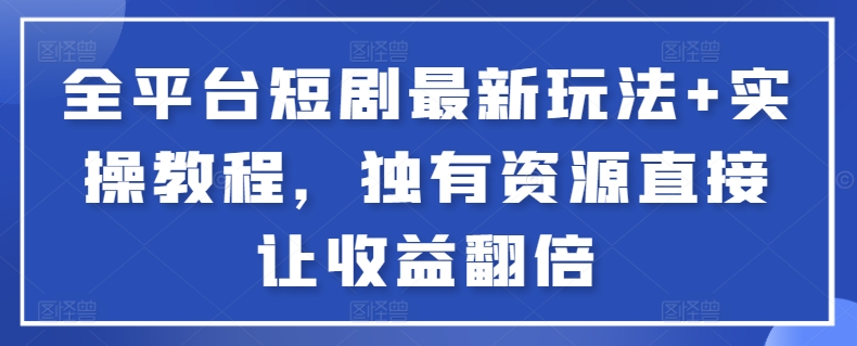 全平台短剧最新玩法+实操教程，独有资源直接让收益翻倍-E网资源
