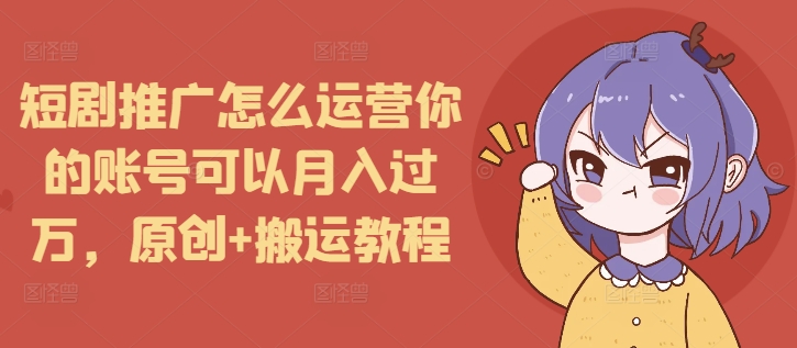 短剧推广怎么运营你的账号可以月入过万,原创+搬运教程-E网资源