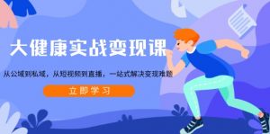 大健康实战变现课:从公域到私域,从短视频到直播,一站式解决变现难题-E网资源