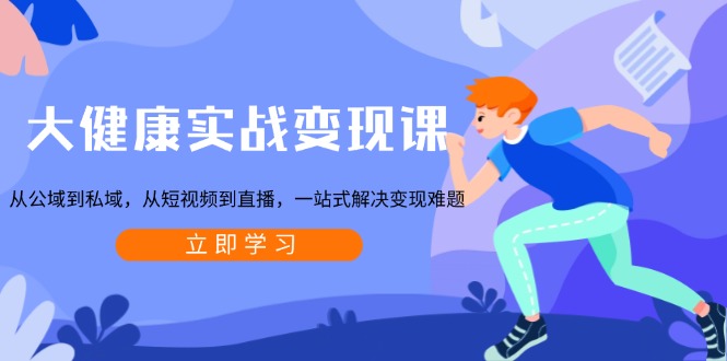 大健康实战变现课:从公域到私域,从短视频到直播,一站式解决变现难题-E网资源