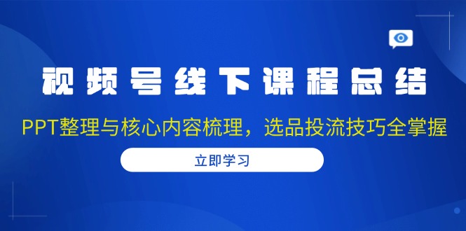 视频号线下课程总结:PPT整理与核心内容梳理,选品投流技巧全掌握-E网资源