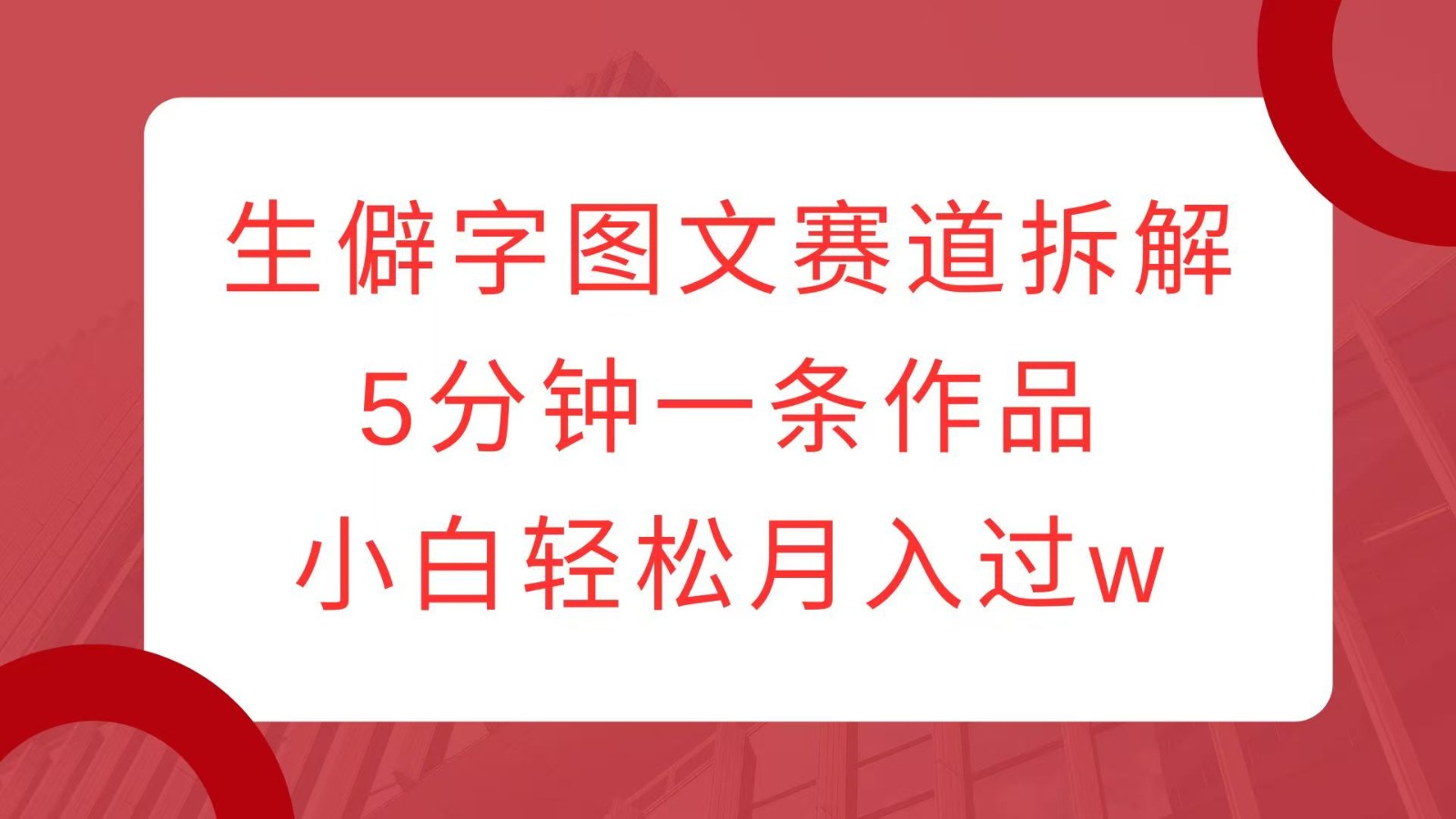 生僻字图文赛道拆解，5分钟一条作品，小白轻松月入过w-E网资源