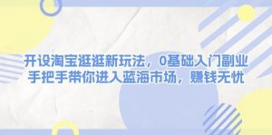 开设淘宝逛逛新玩法，0基础入门副业，手把手带你进入蓝海市场，赚钱无忧-E网资源