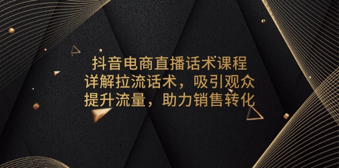 抖音电商直播话术课程，详解拉流话术，吸引观众，提升流量，助力销售转化-E网资源