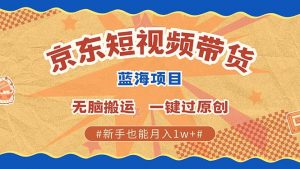 京东短视频带货 2025新风口 批量搬运 单号月入过万 上不封顶-E网资源