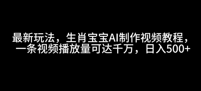 最新玩法，生肖宝宝AI制作视频教程，一条视频播放量可达千万，日入5张【揭秘】-E网资源