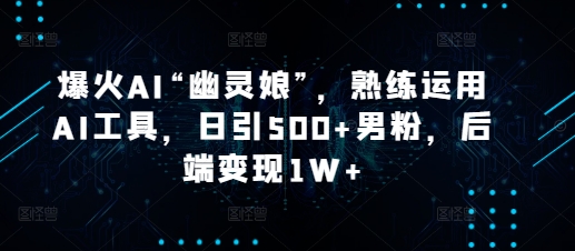 爆火AI“幽灵娘”，熟练运用AI工具，日引500+男粉，后端变现1W+【揭秘】-E网资源