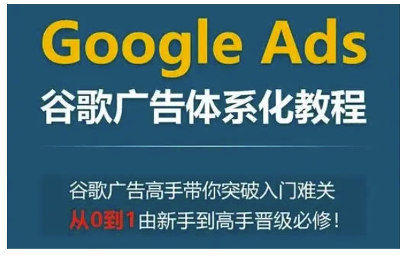 Google Ads谷歌广告体系化教程，谷歌广告高手带你突破入门难关，从0到1由新手到高手晋级必修-E网资源