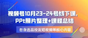 视频号10月23-24号线下课，PPt照片整理+课程总结，包含选品投流短视频等核心内容-E网资源