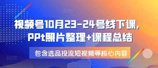 视频号10月23-24号线下课，PPt照片整理+课程总结，包含选品投流短视频等核心内容-E网资源