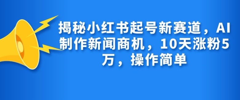 揭秘小红书起号新赛道，AI制作新闻商机，10天涨粉1万，操作简单-E网资源