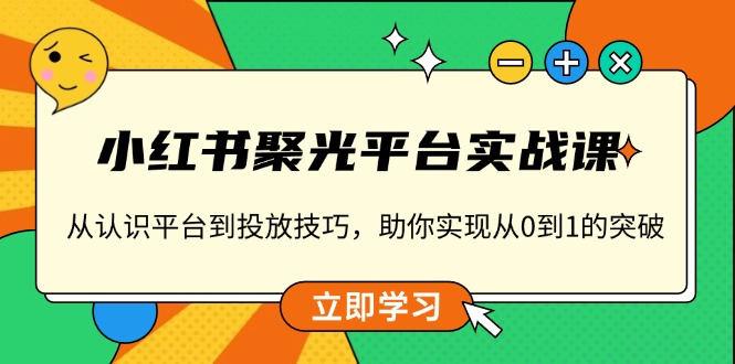 小红书 聚光平台实战课，从认识平台到投放技巧，助你实现从0到1的突破-E网资源
