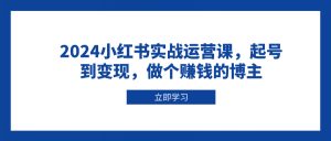 2024小红书实战运营课,起号到变现,做个赚钱的博主-E网资源