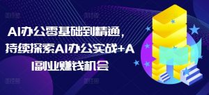 AI办公零基础到精通，持续探索AI办公实战+AI副业赚钱机会-E网资源