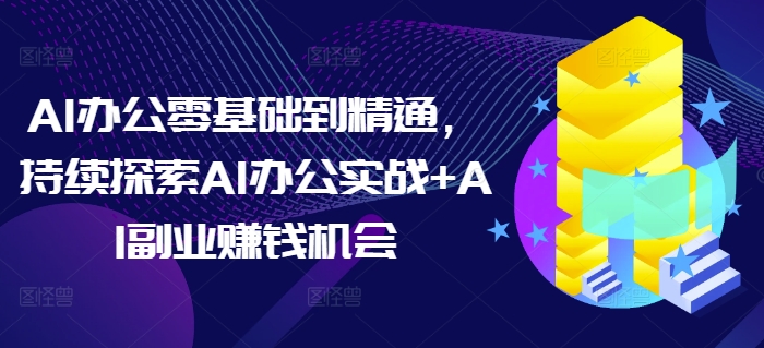 AI办公零基础到精通，持续探索AI办公实战+AI副业赚钱机会-E网资源