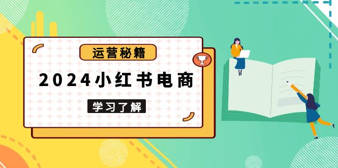 2024小红书电商教程，从入门到实战，教你有效打造爆款店铺，掌握选品技巧-E网资源
