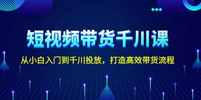 短视频带货千川课，从小白入门到千川投放，打造高效带货流程-E网资源