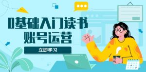 0基础入门读书账号运营，系统课程助你解决素材、流量、变现等难题-E网资源