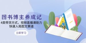 图书博主养成记：4类带货方式，视频直播课助力，快速入局图文赛道-E网资源
