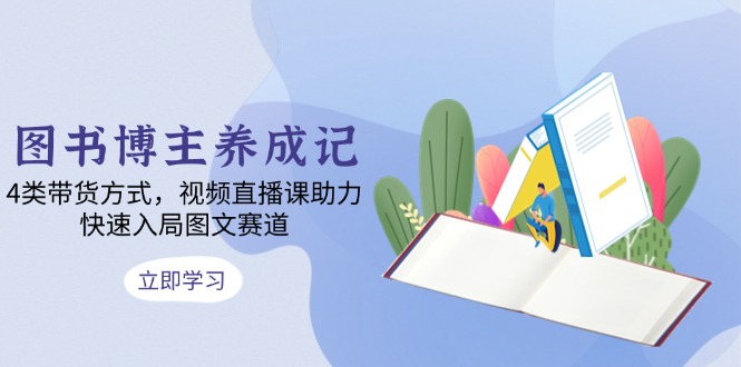 图书博主养成记：4类带货方式，视频直播课助力，快速入局图文赛道-E网资源