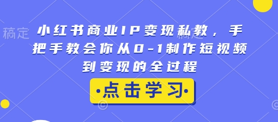 小红书商业IP变现私教，手把手教会你从0-1制作短视频到变现的全过程-E网资源