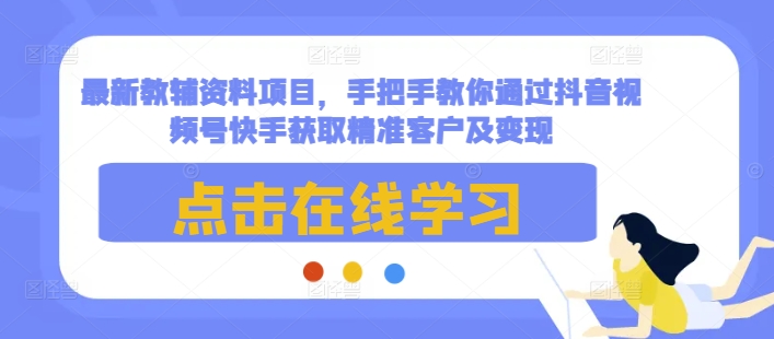 最新教辅资料项目，手把手教你通过抖音视频号快手获取精准客户及变现-E网资源
