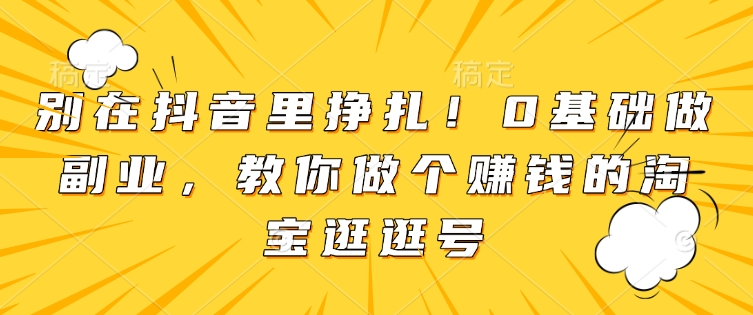 别在抖音里挣扎！0基础做副业，教你做个赚钱的淘宝逛逛号-E网资源