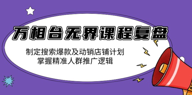 万相台无界课程复盘：制定搜索爆款及动销店铺计划，掌握精准人群推广逻辑-E网资源