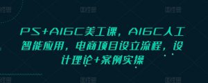 PS+AIGC美工课，AIGC人工智能应用，电商项目设立流程，设计理论+案例实操-E网资源