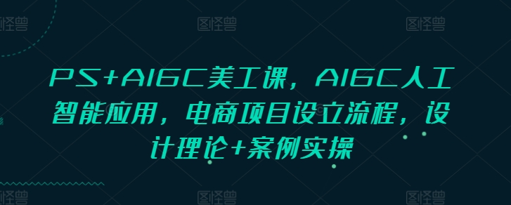 PS+AIGC美工课，AIGC人工智能应用，电商项目设立流程，设计理论+案例实操-E网资源