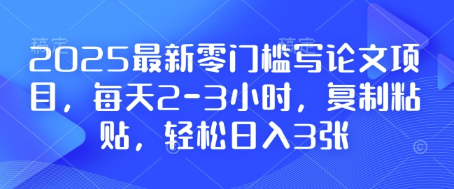 2025最新零门槛写论文项目，每天2-3小时，复制粘贴，轻松日入3张，附详细资料教程【揭秘】-E网资源