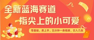 最新蓝海赛道，指尖上的小可爱，几分钟一条治愈系视频，日入几张，矩阵操作收益翻倍-E网资源