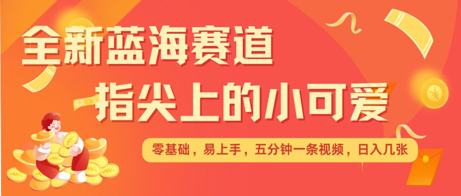 最新蓝海赛道，指尖上的小可爱，几分钟一条治愈系视频，日入几张，矩阵操作收益翻倍-E网资源