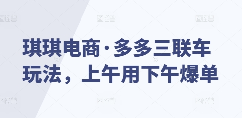 琪琪电商·多多三联车玩法，上午用下午爆单-E网资源