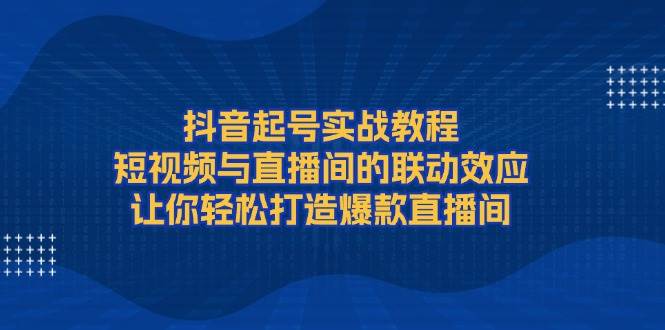 抖音起号实战教程，短视频与直播间的联动效应，让你轻松打造爆款直播间-E网资源