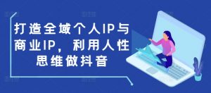 打造全域个人IP与商业IP，利用人性思维做抖音-E网资源
