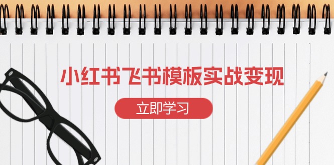 小红书飞书 模板实战变现：小红书快速起号，搭建一个赚钱的飞书模板-E网资源