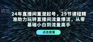 24年直播间重潜起号，29节课程精准助力玩转直播间流量爆流，从零基础小白到流量高手-E网资源