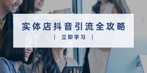实体店抖音引流全攻略，从视频制作到直播变现，打造火爆生意-E网资源