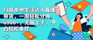 抖音本地生活达人直播带货，一周轻松分佣6900+，无脑上手，小白轻松拿捏【揭秘】-E网资源