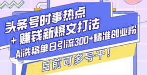 头条号时事热点+赚钱新爆文打法，Ai洗稿单日引流300+精准创业粉，目前可多号干【揭秘】-E网资源