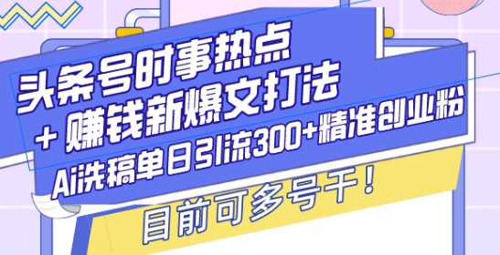头条号时事热点+赚钱新爆文打法，Ai洗稿单日引流300+精准创业粉，目前可多号干【揭秘】-E网资源