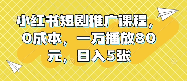 小红书短剧推广课程，0成本，一万播放80元，日入5张-E网资源