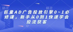 巨量AD广告投放引擎0~1必修课，新手从0到1快速学会投流获客-E网资源