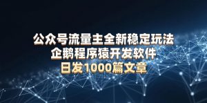 公众号流量主全新稳定玩法 企鹅程序猿开发软件 日发1000篇文章 无需AI改写-E网资源